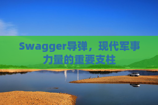 Swagger导弹，现代军事力量的重要支柱